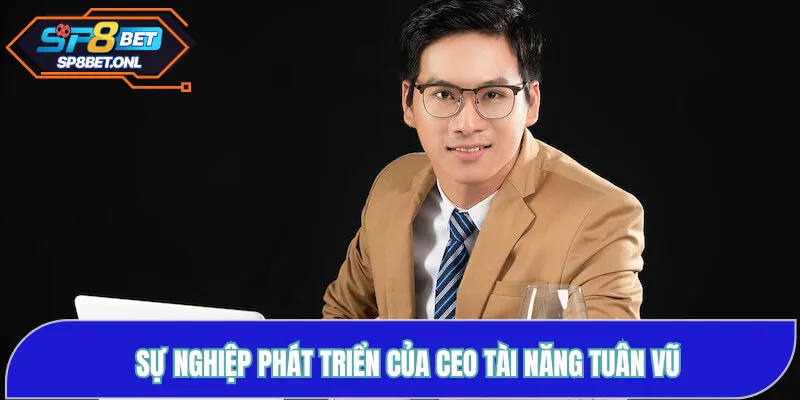 Sự nghiệp phát triển của CEO tài năng Tuân Vũ