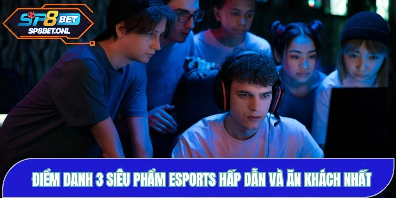 Điểm danh 3 siêu phẩm Esports hấp dẫn và ăn khách nhất