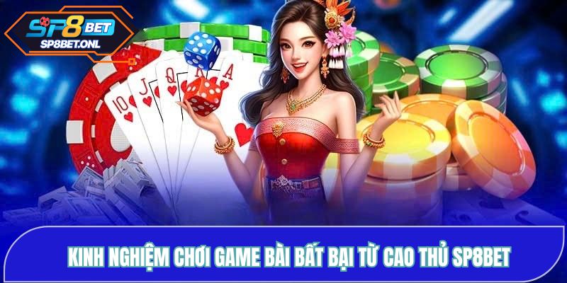 Kinh nghiệm chơi Game Bài bất bại từ cao thủ SP8BET