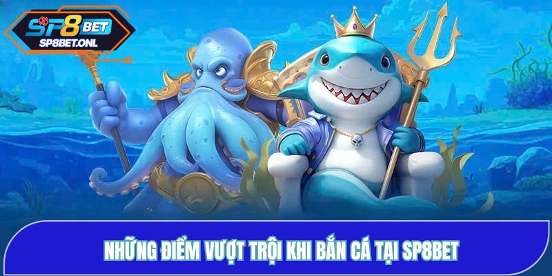 Những điểm vượt trội khi Bắn Cá tại SP8BET
